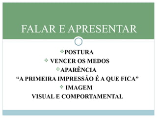 POSTURA
 VENCER OS MEDOS
APARÊNCIA
“A PRIMEIRA IMPRESSÃO É A QUE FICA”
 IMAGEM
VISUAL E COMPORTAMENTAL
FALAR E APRESENTAR
 