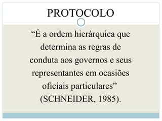 PROTOCOLO
“É a ordem hierárquica que
determina as regras de
conduta aos governos e seus
representantes em ocasiões
oficiais particulares”
(SCHNEIDER, 1985).
 