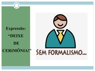 Expressão:
“DEIXE
DE
CERIMÔNIA!”
 