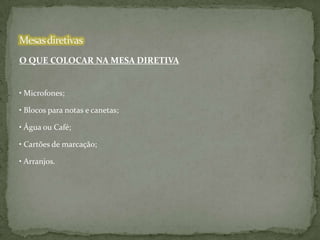 O QUE COLOCAR NA MESA DIRETIVA

• Microfones;
• Blocos para notas e canetas;
• Água ou Café;

• Cartões de marcação;
• Arranjos.

 