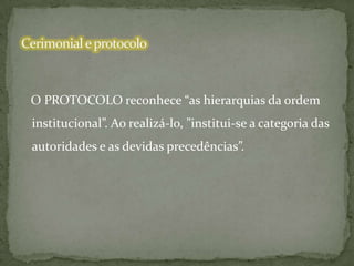 O PROTOCOLO reconhece “as hierarquias da ordem
institucional”. Ao realizá-lo, ”institui-se a categoria das
autoridades e as devidas precedências”.

 