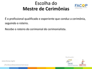 Escolha do
Mestre de Cerimônias
É o profissional qualificado e experiente que conduz a cerimônia,
seguindo o roteiro.
Recebe o roteiro do cerimonial do cerimonialista.
 