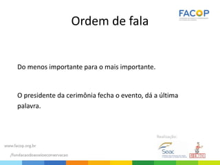Ordem de fala
Do menos importante para o mais importante.
O presidente da cerimônia fecha o evento, dá a última
palavra.
 