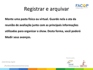 Registrar e arquivar
Monte uma pasta física ou virtual. Guarde nela a ata da
reunião de avaliação junto com as principais informações
utilizadas para organizar o show. Desta forma, você poderá
Medir seus avanços.
 