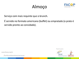 Almoço
Serviço com mais requinte que o brunch.
É servido no formato americano (buffet) ou empratado (o prato é
servido pronto ao convidado).
 