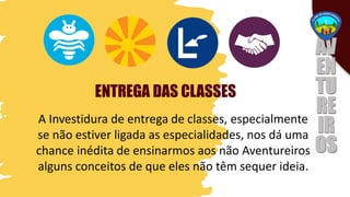 ENTREGA DAS CLASSES
A Investidura de entrega de classes, especialmente
se não estiver ligada as especialidades, nos dá uma
chance inédita de ensinarmos aos não Aventureiros
alguns conceitos de que eles não têm sequer ideia.
 
