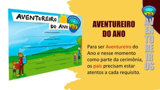 AVENTUREIRO
DO ANO
Para ser Aventureiro do
Ano e nesse momento
como parte da cerimônia,
os pais precisam estar
atentos a cada requisito.
 