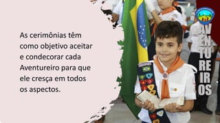 As cerimônias têm
como objetivo aceitar
e condecorar cada
Aventureiro para que
ele cresça em todos
os aspectos.
 