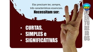 Elas precisam ter, sempre,
três características essenciais.
Necessitam ser:
• CURTAS,
• SIMPLES e
• SIGNIFICATIVAS
 