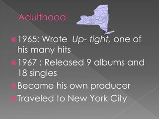  1965: Wrote Up- tight, one of
  his many hits
 1967 : Released 9 albums and
  18 singles
 Became his own producer
 Traveled to New York City
 