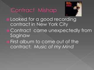  Looked    for a good recording
  contract in New York City
 Contract came unexpectedly from
  Saginaw
 First album to come out of the
  contract: Music of my Mind
 