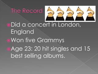 Did a concert in London,
 England
Won five Grammys
Age 23: 20 hit singles and 15
 best selling albums.
 