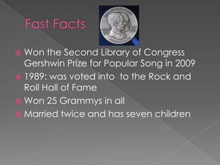  Won the Second Library of Congress
  Gershwin Prize for Popular Song in 2009
 1989: was voted into to the Rock and
  Roll Hall of Fame
 Won 25 Grammys in all
 Married twice and has seven children
 