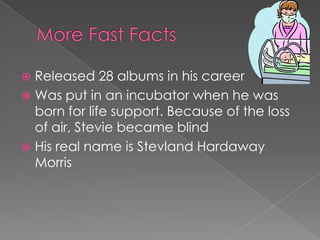  Released 28 albums in his career
 Was put in an incubator when he was
  born for life support. Because of the loss
  of air, Stevie became blind
 His real name is Stevland Hardaway
  Morris
 