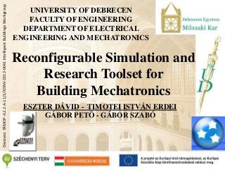 DenzeroTÁMOP-4.2.2.A-11/1/KONV-2012-0041IntelligentBuildingsWorkgroup
UNIVERSITY OF DEBRECEN
FACULTY OF ENGINEERING
DEPARTMENT OF ELECTRICAL
ENGINEERING AND MECHATRONICS
Reconfigurable Simulation and
Research Toolset for
Building Mechatronics
ESZTER DÁVID - TIMOTEI ISTVÁN ERDEI
GÁBOR PETŐ - GÁBOR SZABÓ
 