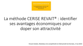La méthode CERISE REVAIT® : identifier
ses avantages économiques pour
doper son attractivité
Vincent Gollain, Révélateur de compétitivité et d’attractivité territoriales, 3 mai 2019
 