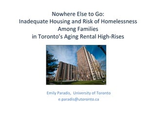 Nowhere 
Else 
to 
Go: 
Inadequate 
Housing 
and 
Risk 
of 
Homelessness 
Among 
Families 
in 
Toronto’s 
Aging 
Rental 
High-­‐Rises 
Emily 
Paradis, 
University 
of 
Toronto 
e.paradis@utoronto.ca 
 