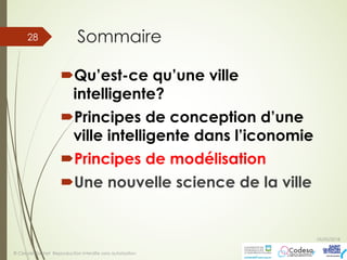 Sommaire
´Qu’est-ce qu’une ville
intelligente?
´Principes de conception d’une
ville intelligente dans l’iconomie
´Principes de modélisation
´Une nouvelle science de la ville
05/05/2018
© Claude Rochet Reproduction interdite sans autorisation
28
 