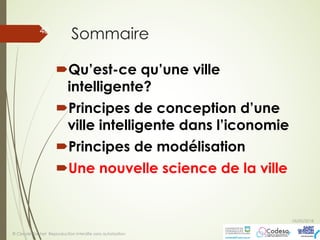 Sommaire
´Qu’est-ce qu’une ville
intelligente?
´Principes de conception d’une
ville intelligente dans l’iconomie
´Principes de modélisation
´Une nouvelle science de la ville
05/05/2018
© Claude Rochet Reproduction interdite sans autorisation
48
 