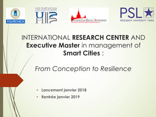 INTERNATIONAL RESEARCH CENTER AND
Executive Master in management of
Smart Cities :
From Conception to Resilience
• Lancement janvier 2018
• Rentrée janvier 2019
 