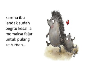 karena ibu
landak sudah
begitu kesal ia
memaksa fajar
untuk pulang
ke rumah...
 