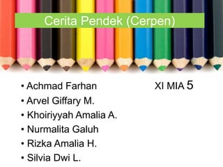 Cerita Pendek (Cerpen) 
• Achmad Farhan XI MIA 5 
• Arvel Giffary M. 
• Khoiriyyah Amalia A. 
• Nurmalita Galuh 
• Rizka Amalia H. 
• Silvia Dwi L. 
 