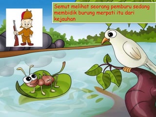 Semut melihat seorang pemburu sedang
membidik burung merpati itu dari
kejauhan
 
