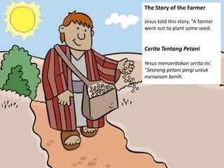 The Story of the Farmer
Jesus told this story. “A farmer
went out to plant some seed.
Cerita Tentang Petani
Yesus menceritakan cerita ini.
"Seorang petani pergi untuk
menanam benih.
 