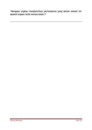 Shinta Minulya Hlm 53
“Mengapa engkau menghentikan pertempuran yang belum selesai ini.
Apakah engkau telah merasa kalah ?”
 