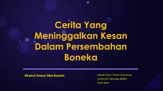 Cerita Yang
Meninggalkan Kesan
Dalam Persembahan
Boneka
Khairul Anwar Mat Kassim

|

Fakulti Filem, Teater & Animasi
Universiti Teknologi MARA
Shah Alam

 