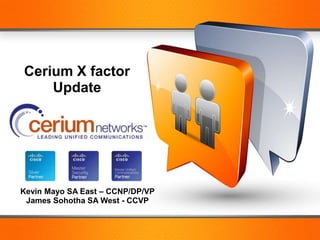 Cerium X factor
               Update




       Kevin Mayo SA East – CCNP/DP/VP
        James Sohotha SA West - CCVP


© 2012 Cisco and/or its affiliates. All rights reserved.   Cisco Confidential   1
 