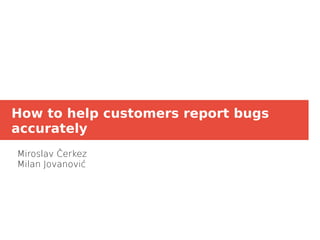 How to help customers report bugs
accurately
Miroslav Čerkez
Milan Jovanović
 