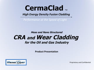 CermaClad   TM High Energy Density Fusion Cladding Meso and Nano Structured  CRA  and  Wear Cladding  for the Oil and Gas Industry Product Presentation Performance at the Speed of Light  
