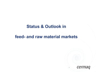 Status & Outlook in

feed- and raw material markets




                           5
 