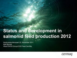 Status and development in
salmonid feed production 2012
Havbrukskonferansen 22. November 2011
Kjell Bjordal
Head EWOS Group/COO Feed Cermaq
 