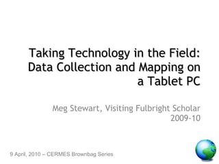 Taking Technology in the Field: Data Collection and Mapping on a Tablet PC Meg Stewart, Visiting Fulbright Scholar 2009-10 9 April, 2010 – CERMES Brownbag Series  