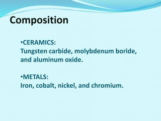 •CERAMICS:
Tungsten carbide, molybdenum boride,
and aluminum oxide.
•METALS:
Iron, cobalt, nickel, and chromium.
Composition