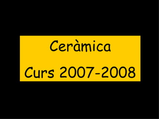 Ceràmica Curs 2007-2008 