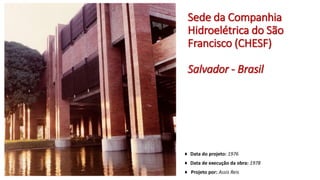 Sede da Companhia
Hidroelétrica do São
Francisco (CHESF)
Salvador - Brasil
♦ Data do projeto: 1976
♦ Data de execução da obra: 1978
♦ Projeto por: Assis Reis
 