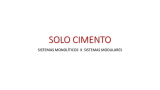 SOLO CIMENTO
SISTEMAS MONOLÍTICOS X SISTEMAS MODULARES
 