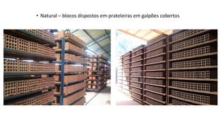 • Natural – blocos dispostos em prateleiras em galpões cobertos
 