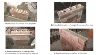 9. Parede com as três primeiras fiadas já injetadas
10. Ajuste do alinhamento em mais três fiadas,
antes da aplicação da argamassa nos furos pequenos
11. Colocação de tampões nos furos grandes sob a penúltima fiada
12. Detalhe do acabamento dos furos da última fiada
 