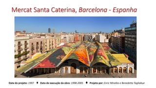 Mercat Santa Caterina, Barcelona - Espanha
Data do projeto: 1997 ♦ Data de execução da obra: 1998-2005 ♦ Projeto por: Enric Miralles e Benedetta Tagliabue
 