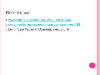REFERENCIAS
 www.crq4.org.br/quimica_viva__ceramicas
 documentos.iesjorgemanrique.com/archives/625_
 Livro. Ezio Facincani.Ceramica estrutural
 