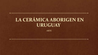 LA CERÁMICA ABORIGEN EN
URUGUAY
ARTE
 