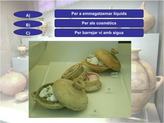 A)

Per a emmagatzemar líquids

B)

Per als cosmètics

C)

Per barrejar vi amb aigua

 