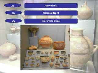 A)

Geomètric

B)

Orientalitzant

C)

Ceràmica àtica

 