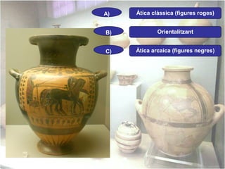 A)

Àtica clàssica (figures roges)

B)

Orientalitzant

C)

Àtica arcaica (figures negres)

 