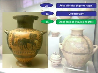 A)

Àtica clàssica (figures roges)

B)

Orientalitzant

C)

Àtica arcaica (figures negres)

 