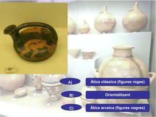 A)

Àtica clàssica (figures roges)

B)

Orientalitzant

C)

Àtica arcaica (figures negres)

 